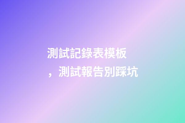 測試記錄表模板，測試報告別踩坑